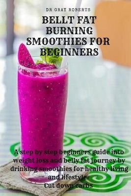 Belly Fat Burning Smoothies For Beginners: A step by step beginners guide into weight loss and belly fat journey by drinking smoothies for healthy liv by Roberts, Gray
