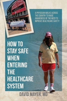 How to Stay Safe When Entering the Healthcare System: A Physician Walks across the Country to Raise Awareness of the Need to Improve Healthcare Safety by Mayer, David B.