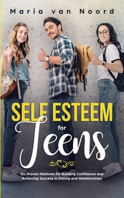 Self Esteem For Teens: Six proven methods for building confidence and achieving success in dating and relationships by Noord, Maria Van
