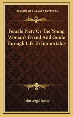 Female Piety Or The Young Woman's Friend And Guide Through Life To Immortality by James, John Angel