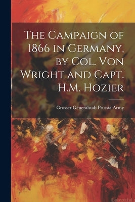 The Campaign of 1866 in Germany, by Col. Von Wright and Capt. H.M. Hozier by Prussia Army, Grosser Generalstab