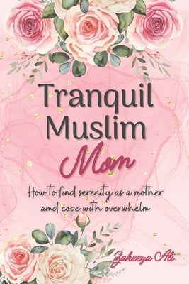 Tranquil Muslim Mom: How To Find Serenity As a Mother and Cope With Overwhelm by Ali, Zakeeya