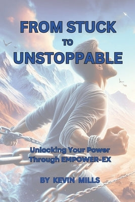 From Stuck to Unstoppable: Unlocking Your Power Through EMPOWER-EX by Mills, Kevin