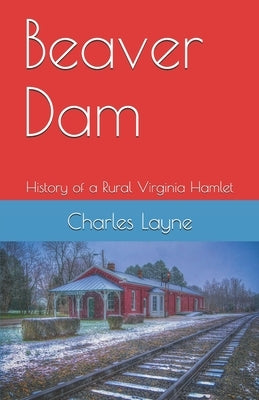 Beaver Dam: The History of a Rural Virginia Hamlet by Layne, Charles