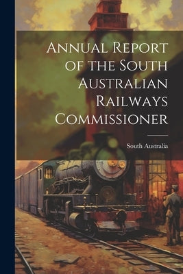 Annual Report of the South Australian Railways Commissioner by South Australia