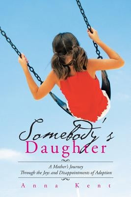 Somebody's Daughter: A Mother's Journey Through the Joys and Disappointments of Adoption by Kent, Anna