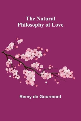 The Natural Philosophy of Love by De Gourmont, Remy