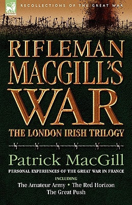 Rifleman Macgill's War: A Soldier of the London Irish During the Great War in Europe Including the Amateur Army, the Red Horizon & the Great P by Macgill, Patrick