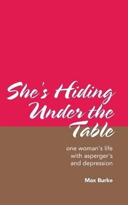 She's Hiding Under the Table: One Woman's Life with Asperger's and Depression by Burke, Max