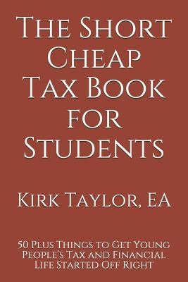 The Short Cheap Tax Book for Students: 50 Plus Things to Get Young People's Tax and Financial Life Started Off Right by Taylor, Kirk