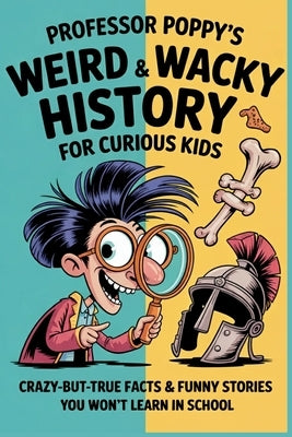 Professor Poppy's Weird & Wacky History for Curious Kids: Crazy-But-True Facts & Funny Stories You Won't Learn in School by Poppy