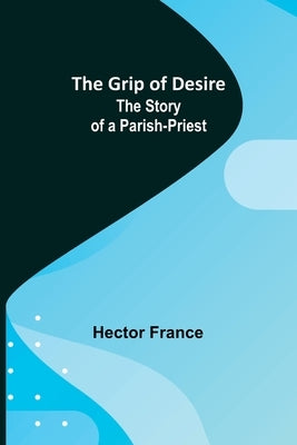 The Grip of Desire: The Story of a Parish-Priest by France, Hector