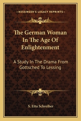 The German Woman In The Age Of Enlightenment: A Study In The Drama From Gottsched To Lessing by Schreiber, S. Etta