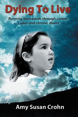 Dying to Live: Running backwards through cancer, Lupus and chronic illness by Crohn, Amy Susan