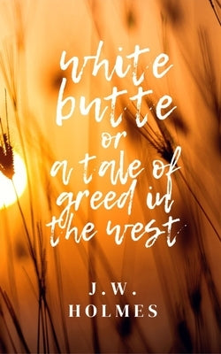 White Butte: Or A Tale Of Greed In The West by Holmes, J. W.