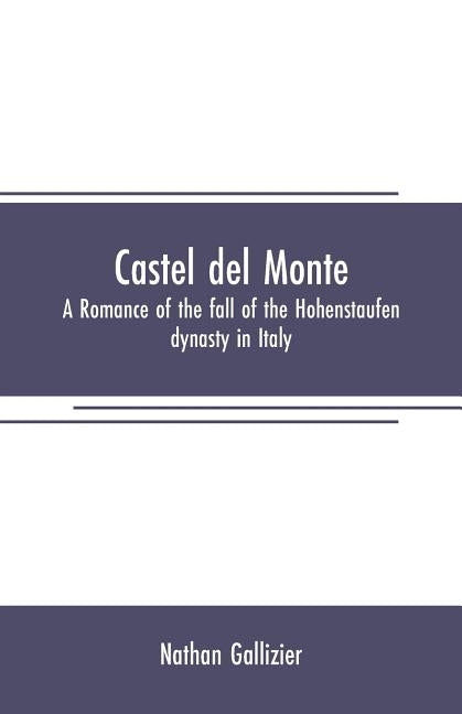 Castel del Monte: A romance of the fall of the Hohenstaufen dynasty in Italy by Gallizier, Nathan