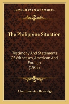 The Philippine Situation: Testimony And Statements Of Witnesses, American And Foreign (1902) by Beveridge, Albert Jeremiah