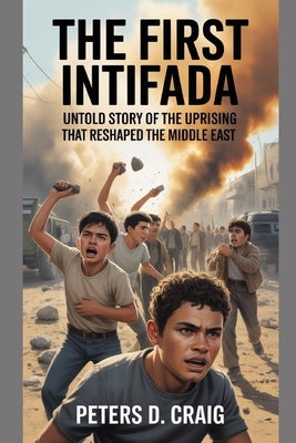The First Intifada: Untold Story of the Uprising That Reshaped the Middle East by D. Craig, Peters