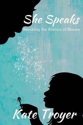 She Speaks: Breaking the Silence of Shame by Troyer, Kate