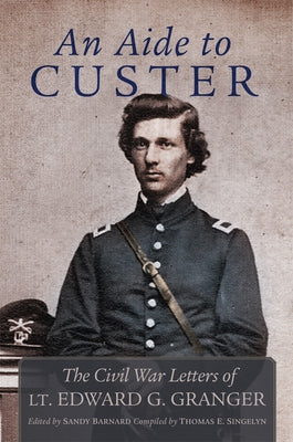 An Aide to Custer: The Civil War Letters of Lt. Edward G. Granger by Granger, Edward