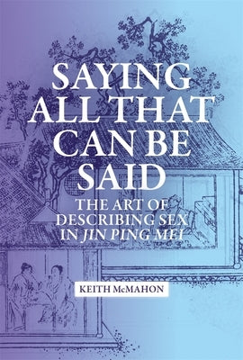 Saying All That Can Be Said: The Art of Describing Sex in Jin Ping Mei by McMahon, Keith