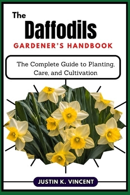 The Daffodils Gardener's Handbook: The Complete Guide to Planting, Care, and Cultivation by Vincent, Justin K.