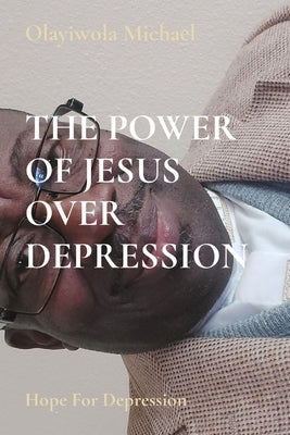 The Power of Jesus Over Depression: Hope For Depression by Michael, Olayiwola B.