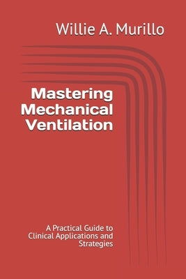 Mastering Mechanical Ventilation: A Practical Guide to Clinical Applications and Strategies by Murillo, Willie A.