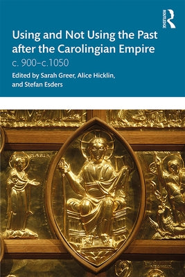 Using and Not Using the Past After the Carolingian Empire: C. 900-C.1050 by Greer, Sarah