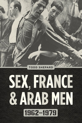 Sex, France, and Arab Men, 1962-1979 by Shepard, Todd