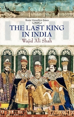 Last King in India: Wajid Ali Shah by Llewellyn-Jones, Rosie