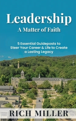 Leadership A Matter Of Faith: 5 Essential Guideposts to Steer Your Career & Life to Create a Lasting Legacy by Miller, Rich