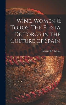 Wine, Women & Toros! The Fiesta De Toros in the Culture of Spain by Kehoe, Vincent J-R
