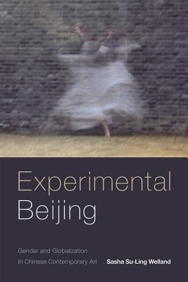 Experimental Beijing: Gender and Globalization in Chinese Contemporary Art by Welland, Sasha Su-Ling