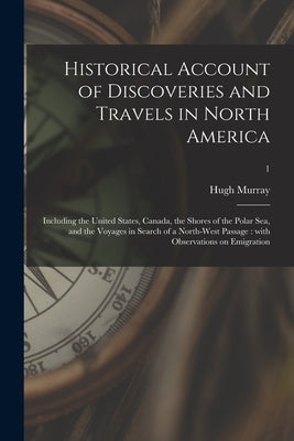 Historical Account of Discoveries and Travels in North America: Including the United States, Canada, the Shores of the Polar Sea, and the Voyages in S by Murray, Hugh 1779-1846