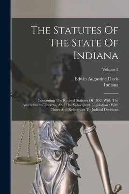 The Statutes Of The State Of Indiana: Containing The Revised Statutes Of 1852, With The Amendments Thereto, And The Subsequent Legislation: With Notes by Indiana