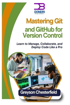 Mastering Git and GitHub for Version Control: Learn to Manage, Collaborate, and Deploy Code Like a Pro by Chesterfield, Greyson