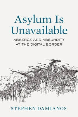 Asylum Is Unavailable: Absence and Absurdity at the Digital Border Volume 9 by Damianos, Stephen George