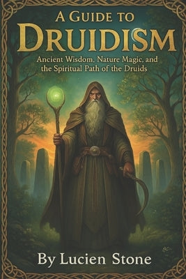 A Guide to Druidism: Ancient Wisdom, Nature Magic, and the Spiritual Path of the Druids by Stone, Lucien