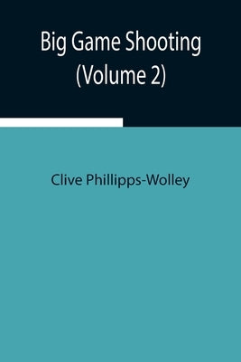 Big Game Shooting (Volume 2) by Phillipps-Wolley, Clive