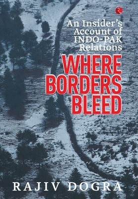 Where Borders Bleed: An Insider's Account of Indo-Pak Relations by Dogra, Rajiv