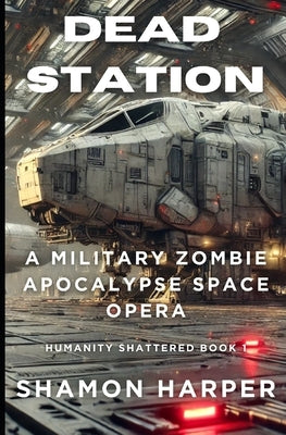 Dead Station: A Military Zombie Apocalypse Space Opera (Humanity Shattered Book 1) by Harper, Shamon