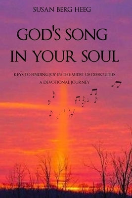 God's Song in Your Soul: Keys to Finding Joy in the midst of Difficulties - A Devotional Journey by Heeg, Susan