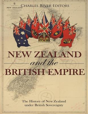 New Zealand and the British Empire: The History of New Zealand under British Sovereignty by Charles River