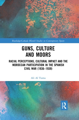 Guns, Culture and Moors: Racial Perceptions, Cultural Impact and the Moroccan Participation in the Spanish Civil War (1936-1939) by Al Tuma, Ali