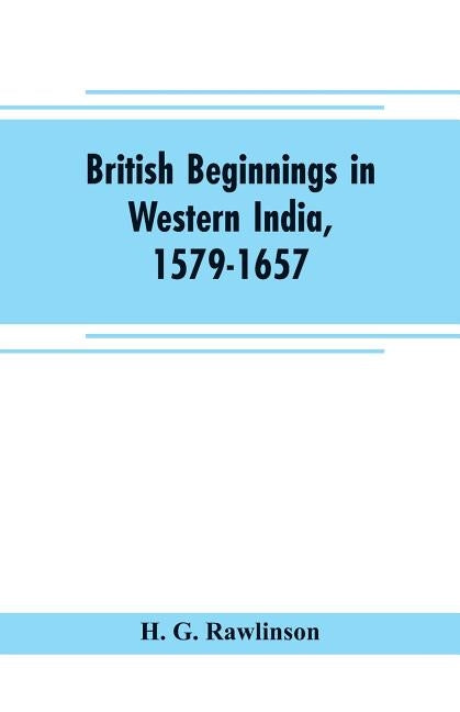 British beginnings in western India, 1579-1657: an account of the early days of the British factory of Surat by G. Rawlinson, H.
