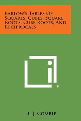 Barlow's Tables of Squares, Cubes, Square Roots, Cube Roots, and Reciprocals by Comrie, L. J.