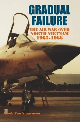 Gradual Failure: The Air War over North Vietnam, 1965-1966 by Van Staaveren, Jacob