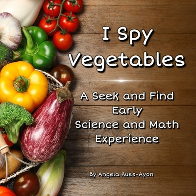 I Spy Vegetables: A Seek and Find Early Science and Math Experience - Condensed Edition (Ultra Premium 32 pp) by Russ-Ayon, Angela