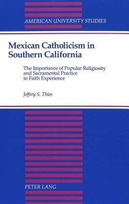 Mexican Catholicism in Southern California: The Importance of Popular Religiosity and Sacramental Practice in Faith Experience by Thies, Jeffrey